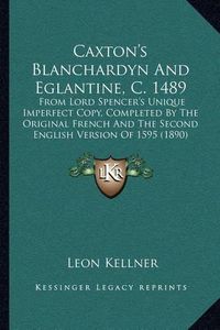 Cover image for Caxton's Blanchardyn and Eglantine, C. 1489: From Lord Spencer's Unique Imperfect Copy, Completed by the Original French and the Second English Version of 1595 (1890)