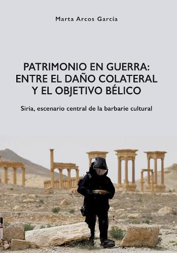 Cover image for Patrimonio en Guerra: Entre el dano colateral y el objetivo belico: Siria, escenario central de la barbarie cultural