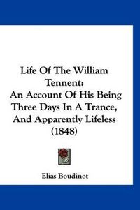 Cover image for Life of the William Tennent: An Account of His Being Three Days in a Trance, and Apparently Lifeless (1848)
