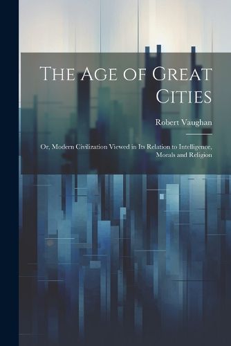 Cover image for The age of Great Cities; or, Modern Civilization Viewed in its Relation to Intelligence, Morals and Religion