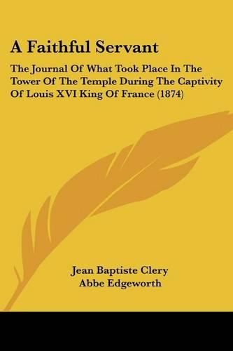 A Faithful Servant: The Journal of What Took Place in the Tower of the Temple During the Captivity of Louis XVI King of France (1874)