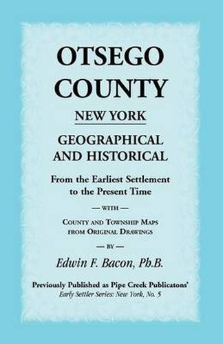 Cover image for Otsego County New York Geographical and Historical: From the Earliest Settlement to the Present Time with County and Township Maps from Original Drawi