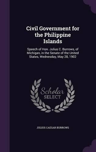 Cover image for Civil Government for the Philippine Islands: Speech of Hon. Julius C. Burrows, of Michigan, in the Senate of the United States, Wednesday, May 28, 1902