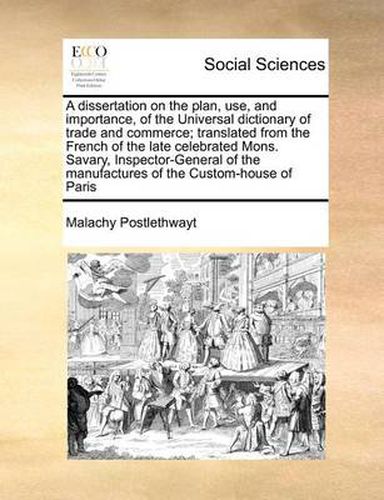 Cover image for A Dissertation on the Plan, Use, and Importance, of the Universal Dictionary of Trade and Commerce; Translated from the French of the Late Celebrated Mons. Savary, Inspector-General of the Manufactures of the Custom-House of Paris