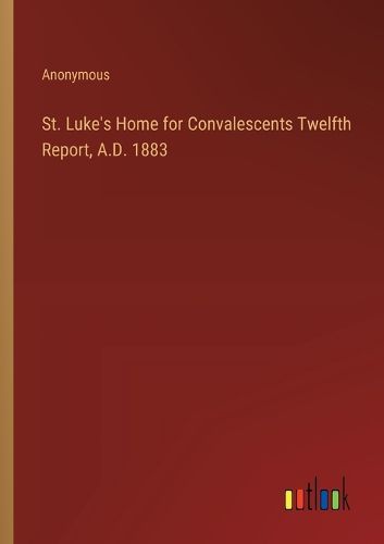 Cover image for St. Luke's Home for Convalescents Twelfth Report, A.D. 1883