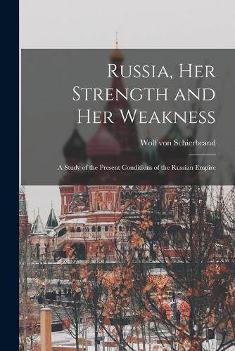 Cover image for Russia, Her Strength and Her Weakness: a Study of the Present Conditions of the Russian Empire