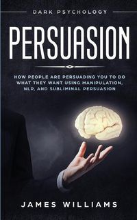 Cover image for Persuasion: Dark Psychology - How People are Influencing You to do What They Want Using Manipulation, NLP, and Subliminal Persuasion