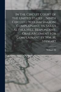 Cover image for In the Circuit Court of the United States ... Ninth Circuit ... William Sharon, Complainant, vs. Sarah Althea Hill, Respondent. Oral Argument for Complainant by Wm. M. Stewart