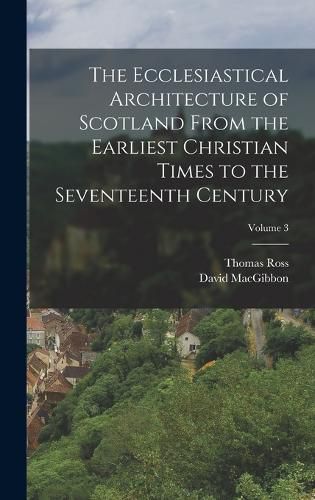 Cover image for The Ecclesiastical Architecture of Scotland From the Earliest Christian Times to the Seventeenth Century; Volume 3