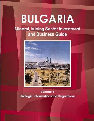 Bulgaria Mineral, Mining Sector Investment and Business Guide Volume 1 Strategic Information and Regulations