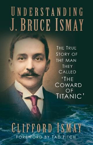 Cover image for Understanding J. Bruce Ismay: The True Story of the Man They Called 'The Coward of Titanic