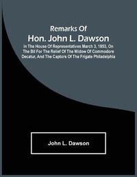 Cover image for Remarks Of Hon. John L. Dawson: In The House Of Representatives March 3, 1853, On The Bil For The Relief Of The Widow Of Commodore Decatur, And The Captors Of The Frigate Philadelphia