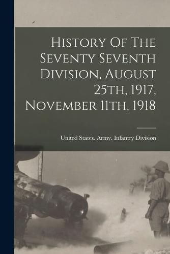 Cover image for History Of The Seventy Seventh Division, August 25th, 1917, November 11th, 1918