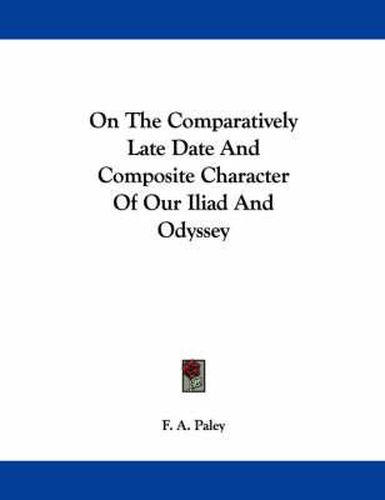 Cover image for On the Comparatively Late Date and Composite Character of Our Iliad and Odyssey