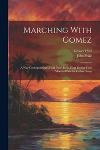 Cover image for Marching With Gomez; a War Correspondent's Field Note-book, Kept During Four Months With the Cuban Army