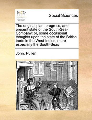 Cover image for The Original Plan, Progress, and Present State of the South-Sea-Company: Or, Some Occasional Thoughts Upon the State of the British Trade in the West-Indies, More Especially the South-Seas