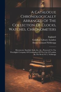 Cover image for A Catalogue Chronologically Arranged Of The Collection Of Clocks, Watches, Chronometers