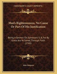 Cover image for Man's Righteousness, No Cause or Part of His Justification: Being a Sermon on Ephesians II, 8, for by Grace Are Ye Saved, Through Faith (1745)