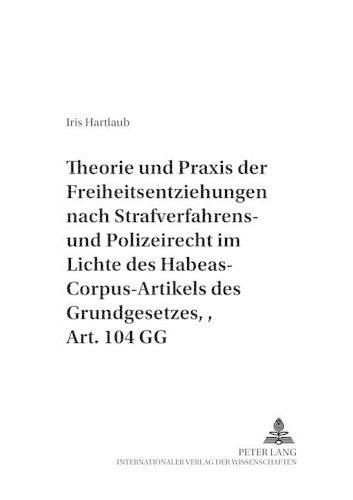 Cover image for Theorie Und Praxis Der Freiheitsentziehungen Nach Strafverfahrens- Und Polizeirecht - Im Lichte Des Habeas-Corpus-Artikels Des Grundgesetzes, Art. 104 Gg