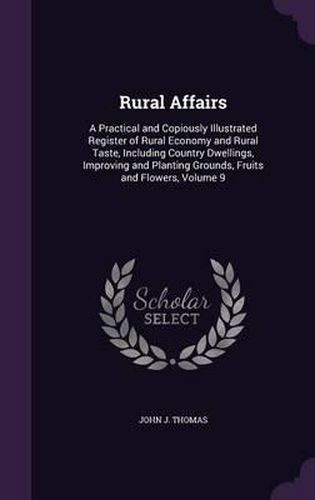 Cover image for Rural Affairs: A Practical and Copiously Illustrated Register of Rural Economy and Rural Taste, Including Country Dwellings, Improving and Planting Grounds, Fruits and Flowers, Volume 9