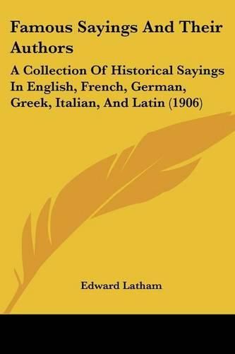 Cover image for Famous Sayings and Their Authors: A Collection of Historical Sayings in English, French, German, Greek, Italian, and Latin (1906)