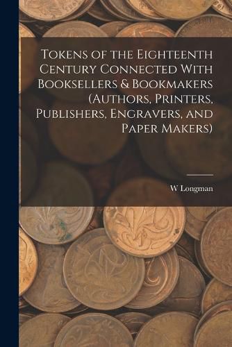 Cover image for Tokens of the Eighteenth Century Connected With Booksellers & Bookmakers (authors, Printers, Publishers, Engravers, and Paper Makers)