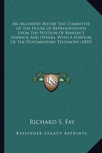 Cover image for An Argument Before the Committee of the House of Representatives Upon the Petition of Benedict Fenwick and Others, with a Portion of the Documentary Testimony (1835)