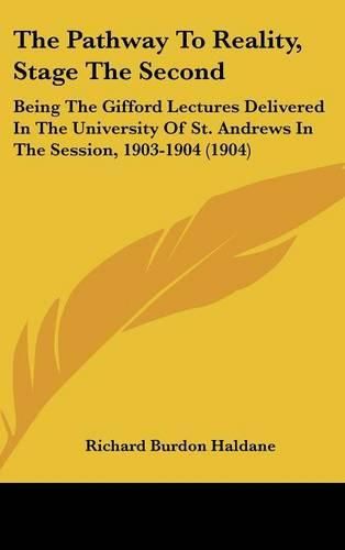 Cover image for The Pathway to Reality, Stage the Second: Being the Gifford Lectures Delivered in the University of St. Andrews in the Session, 1903-1904 (1904)