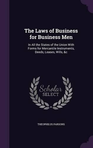 Cover image for The Laws of Business for Business Men: In All the States of the Union with Forms for Mercantile Instruments, Deeds, Leases, Wills, &C