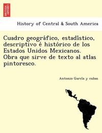 Cover image for Cuadro geogra&#769;fico, estadi&#769;stico, descriptivo e&#769; histo&#769;rico de los Estados Unidos Mexicanos. Obra que sirve de texto al atlas pintoresco.