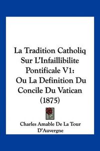 Cover image for La Tradition Catholiq Sur L'Infaillibilite Pontificale V1: Ou La Definition Du Concile Du Vatican (1875)