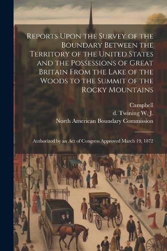 Reports Upon the Survey of the Boundary Between the Territory of the United States and the Possessions of Great Britain From the Lake of the Woods to the Summit of the Rocky Mountains