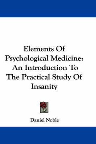 Cover image for Elements Of Psychological Medicine: An Introduction To The Practical Study Of Insanity