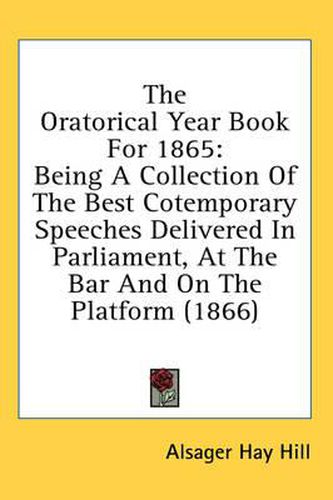 Cover image for The Oratorical Year Book for 1865: Being a Collection of the Best Cotemporary Speeches Delivered in Parliament, at the Bar and on the Platform (1866)