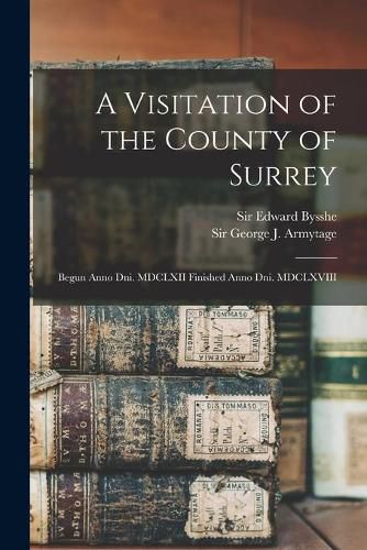 Cover image for A Visitation of the County of Surrey: Begun Anno Dni. MDCLXII Finished Anno Dni. MDCLXVIII