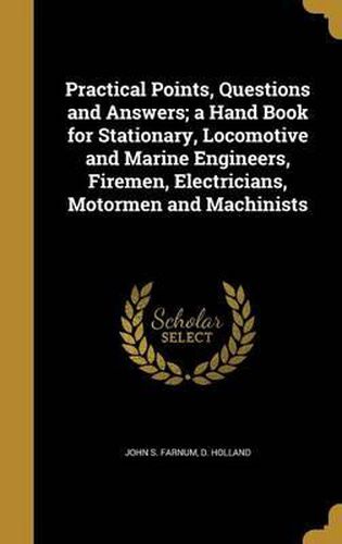 Cover image for Practical Points, Questions and Answers; A Hand Book for Stationary, Locomotive and Marine Engineers, Firemen, Electricians, Motormen and Machinists
