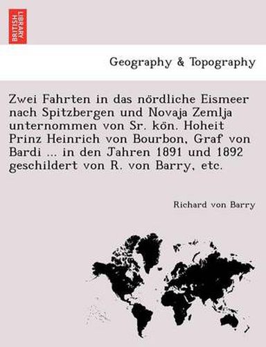 Cover image for Zwei Fahrten in Das No Rdliche Eismeer Nach Spitzbergen Und Novaja Zemlja Unternommen Von Sr. Ko N. Hoheit Prinz Heinrich Von Bourbon, Graf Von Bardi ... in Den Jahren 1891 Und 1892 Geschildert Von R. Von Barry, Etc.