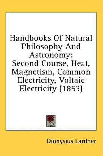 Cover image for Handbooks Of Natural Philosophy And Astronomy: Second Course, Heat, Magnetism, Common Electricity, Voltaic Electricity (1853)