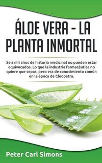 Cover image for Aloe Vera - La Planta Inmortal: Seis mil anos de historia medicinal no pueden estar equivocados. Lo que la industria farmaceutica no quiere que sepas, pero era de conocimiento comun en la epoca de Cleopatra.