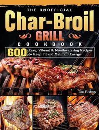 Cover image for The Unofficial Char-Broil Grill Cookbook: 600 Easy, Vibrant & Mouthwatering Recipes to Keep Fit and Maintain Energy