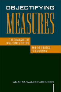 Cover image for Objectifying Measures: The Dominance of High-Stakes Testing and the Politics of Schooling