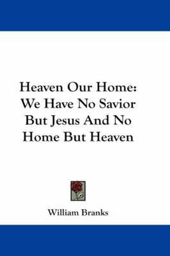 Cover image for Heaven Our Home: We Have No Savior But Jesus and No Home But Heaven