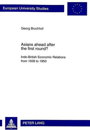 Cover image for Asians Ahead After the First Round?: Indo-British Economic Relations from 1939 to 1950 - Political and Economic Aspects of the  Transfer of Power  and the Change from Direct Rule to Indirect Influence Through Western Financial and Economic Supremacy