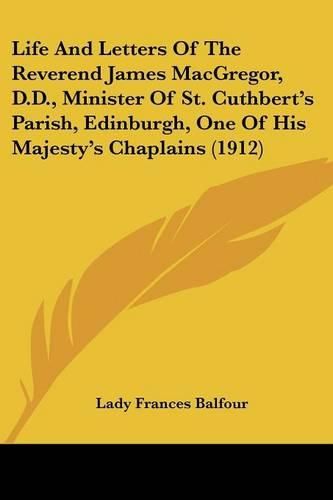 Life and Letters of the Reverend James MacGregor, D.D., Minister of St. Cuthbert's Parish, Edinburgh, One of His Majesty's Chaplains (1912)