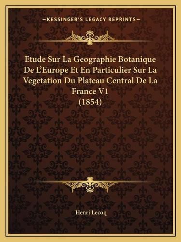 Etude Sur La Geographie Botanique de L'Europe Et En Particulier Sur La Vegetation Du Plateau Central de La France V1 (1854)