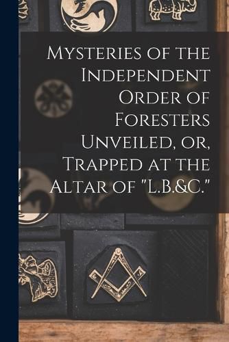 Cover image for Mysteries of the Independent Order of Foresters Unveiled, or, Trapped at the Altar of "L.B.&C."