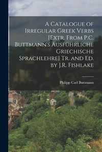 Cover image for A Catalogue of Irregular Greek Verbs [Extr. From P.C. Buttmann's Ausfuehrliche Griechische Sprachlehre] Tr. and Ed. by J.R. Fishlake