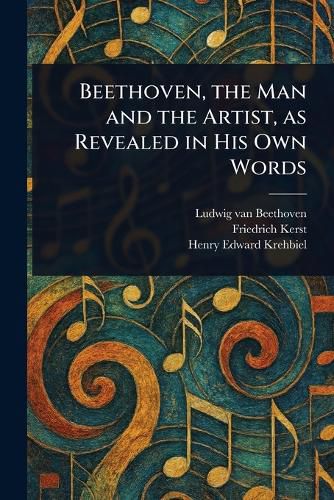 Cover image for Beethoven, the Man and the Artist, as Revealed in His Own Words