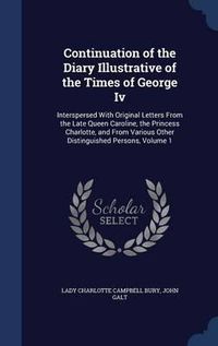 Cover image for Continuation of the Diary Illustrative of the Times of George IV: Interspersed with Original Letters from the Late Queen Caroline, the Princess Charlotte, and from Various Other Distinguished Persons, Volume 1