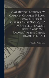 Cover image for Some Recollections by Captain Charles P. Low, Commending the Clipper Ships "Houqua," "Jacob Bell," "Samuel Russell," and "N.B. Palmer," in the China Trade, 1847-1873